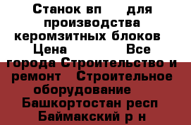 Станок вп 600 для производства керомзитных блоков › Цена ­ 40 000 - Все города Строительство и ремонт » Строительное оборудование   . Башкортостан респ.,Баймакский р-н